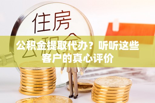 特克斯公积金提取代办？听听这些客户的真心评价