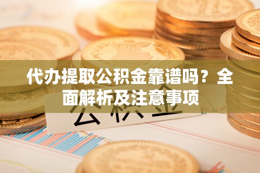 特克斯代办提取公积金靠谱吗？全面解析及注意事项
