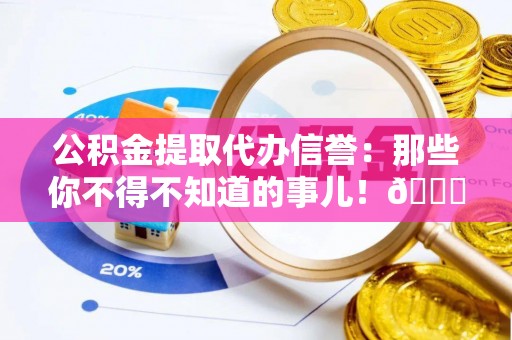 特克斯公积金提取代办信誉：那些你不得不知道的事儿！😎