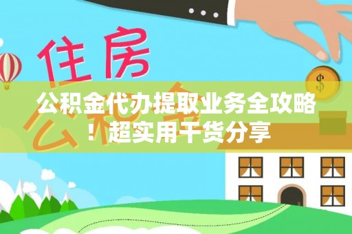 特克斯公积金代办提取业务全攻略！超实用干货分享
