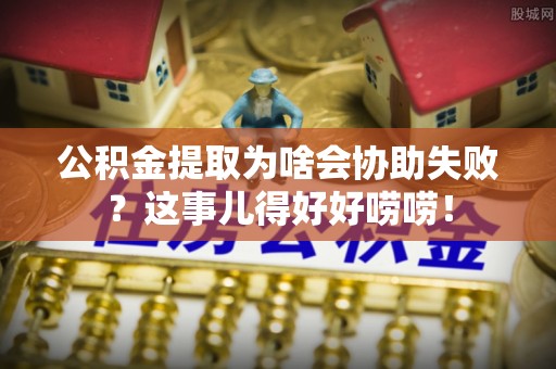 特克斯公积金提取为啥会协助失败？这事儿得好好唠唠！
