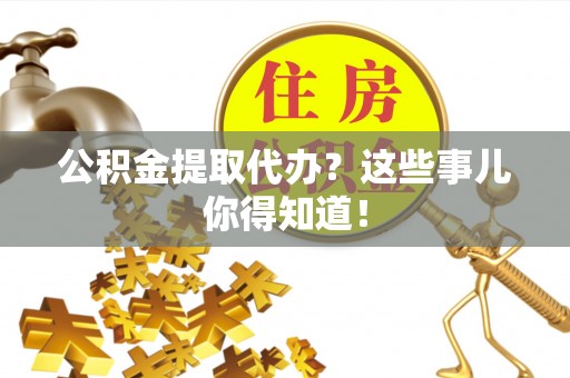 特克斯公积金提取代办？这些事儿你得知道！