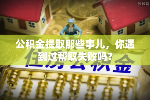 特克斯公积金提取那些事儿，你遇到过帮取失败吗？