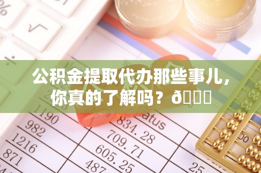 特克斯公积金提取代办那些事儿，你真的了解吗？😎