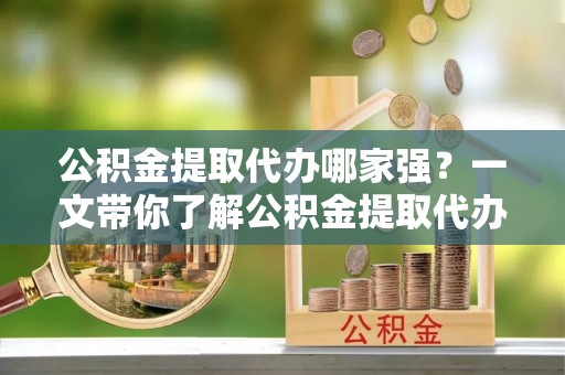 特克斯公积金提取代办哪家强？一文带你了解公积金提取代办机构排名及相关知识