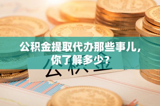 特克斯公积金提取代办那些事儿，你了解多少？