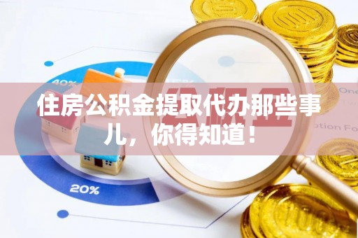 特克斯住房公积金提取代办那些事儿，你得知道！