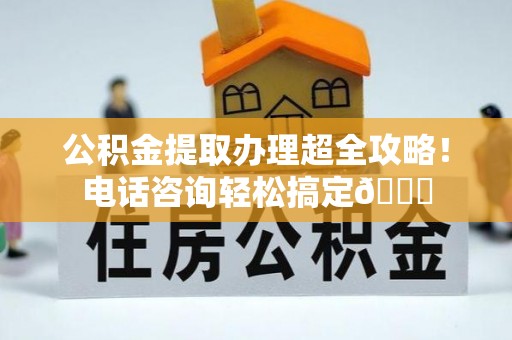 特克斯公积金提取办理超全攻略！电话咨询轻松搞定😎