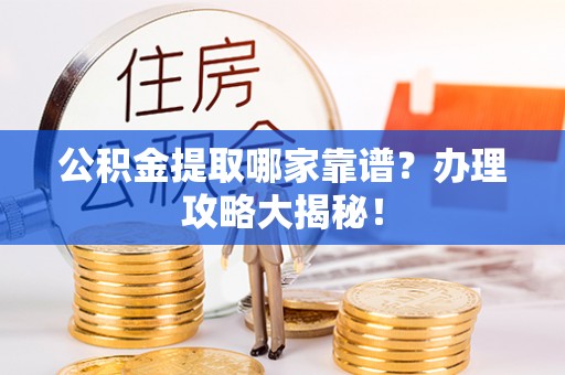 特克斯公积金提取哪家靠谱？办理攻略大揭秘！