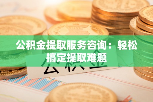 特克斯公积金提取服务咨询：轻松搞定提取难题