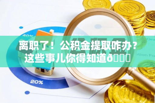 特克斯离职了！公积金提取咋办？这些事儿你得知道😎