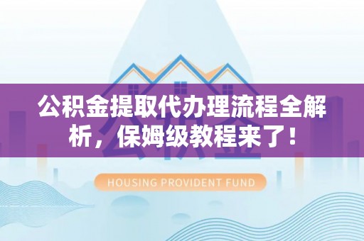 特克斯公积金提取代办理流程全解析，保姆级教程来了！