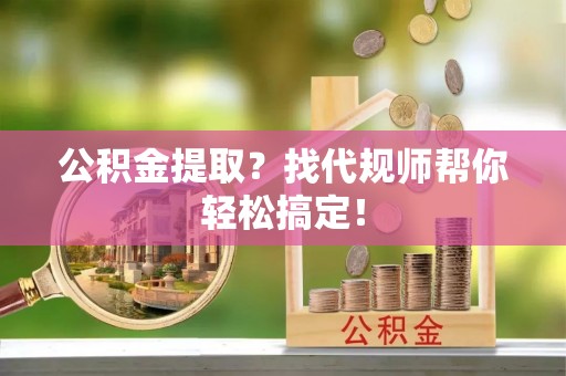 特克斯公积金提取？找代规师帮你轻松搞定！