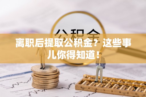 特克斯离职后提取公积金？这些事儿你得知道！