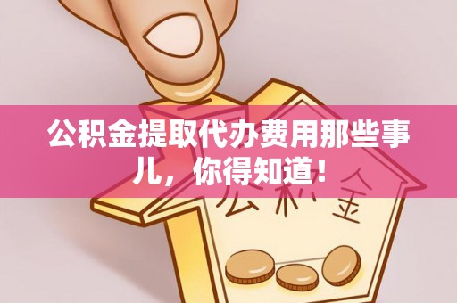 特克斯公积金提取代办费用那些事儿，你得知道！
