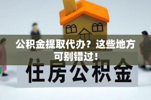 特克斯公积金提取代办？这些地方可别错过！
