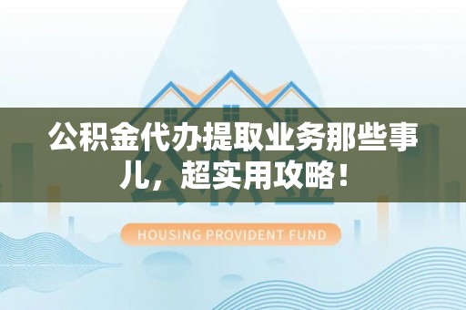 特克斯公积金代办提取业务那些事儿，超实用攻略！