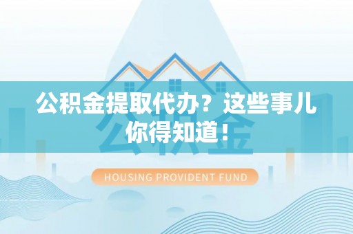 特克斯公积金提取代办？这些事儿你得知道！