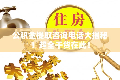 特克斯公积金提取咨询电话大揭秘！超全干货在此！