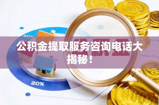 特克斯公积金提取服务咨询电话大揭秘！
