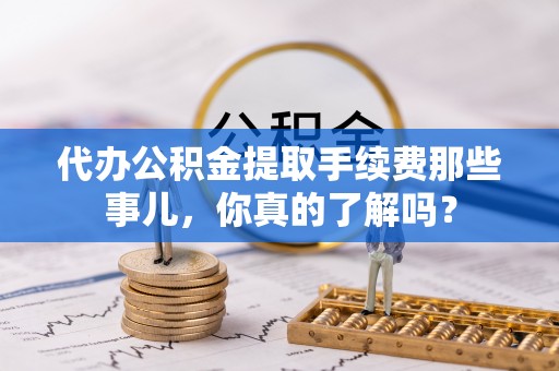 特克斯代办公积金提取手续费那些事儿，你真的了解吗？