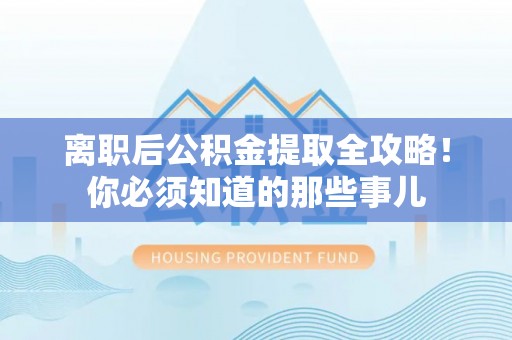 特克斯离职后公积金提取全攻略！你必须知道的那些事儿