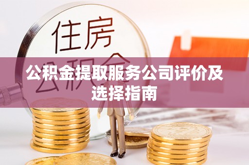 特克斯公积金提取服务公司评价及选择指南