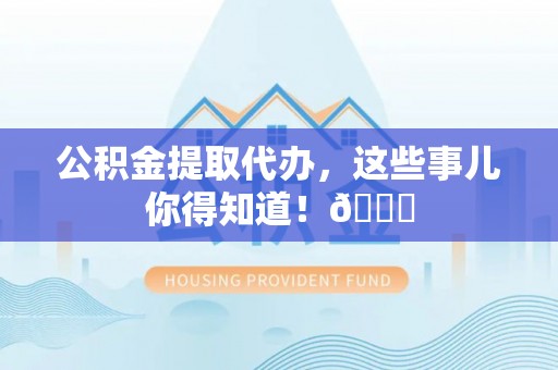 特克斯公积金提取代办，这些事儿你得知道！😎