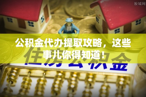 特克斯公积金代办提取攻略，这些事儿你得知道！