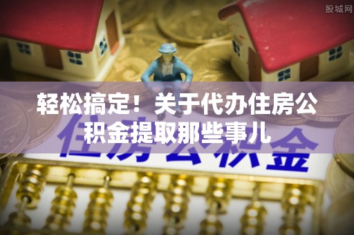 特克斯轻松搞定！关于代办住房公积金提取那些事儿