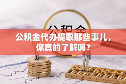 特克斯公积金代办提取那些事儿，你真的了解吗？