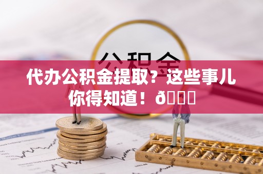 特克斯代办公积金提取？这些事儿你得知道！😎