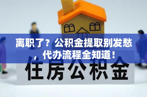 特克斯离职了？公积金提取别发愁，代办流程全知道！