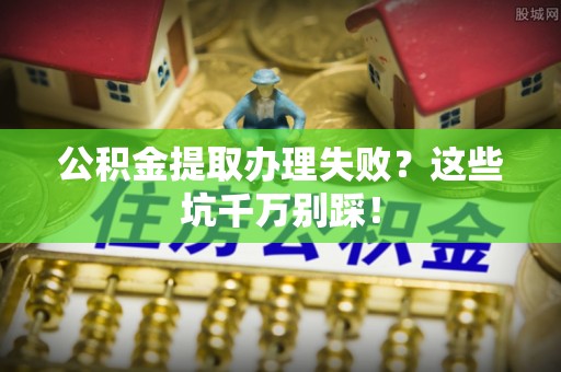 特克斯公积金提取办理失败？这些坑千万别踩！