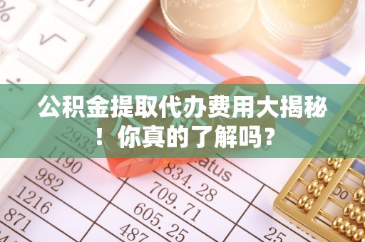 特克斯公积金提取代办费用大揭秘！你真的了解吗？