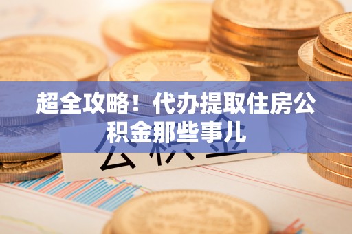 特克斯超全攻略！代办提取住房公积金那些事儿