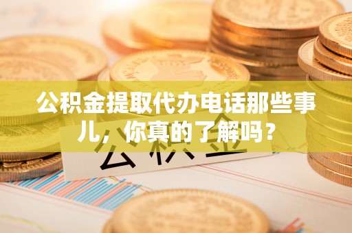 特克斯公积金提取代办电话那些事儿，你真的了解吗？
