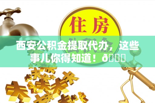 特克斯西安公积金提取代办，这些事儿你得知道！😎