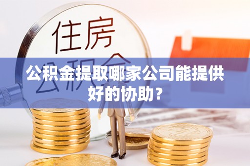 特克斯公积金提取哪家公司能提供好的协助？