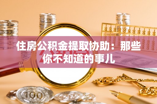 特克斯住房公积金提取协助：那些你不知道的事儿
