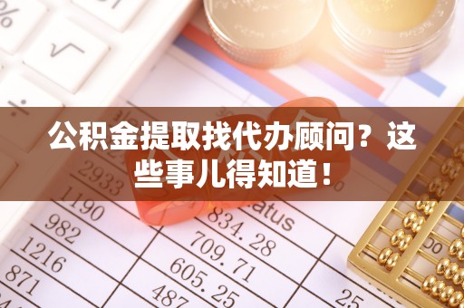 特克斯公积金提取找代办顾问？这些事儿得知道！