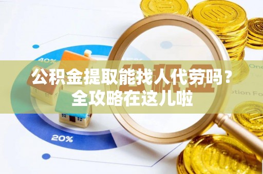 特克斯公积金提取能找人代劳吗？全攻略在这儿啦