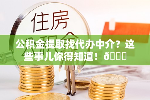 特克斯公积金提取找代办中介？这些事儿你得知道！😎