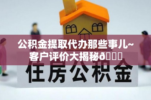 特克斯公积金提取代办那些事儿~客户评价大揭秘😎