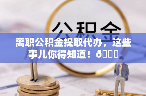 特克斯离职公积金提取代办，这些事儿你得知道！😎