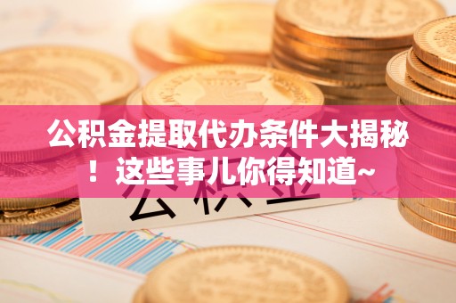 特克斯公积金提取代办条件大揭秘！这些事儿你得知道~