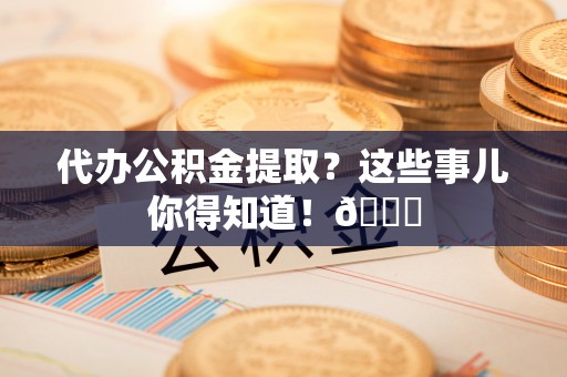 特克斯代办公积金提取？这些事儿你得知道！😎