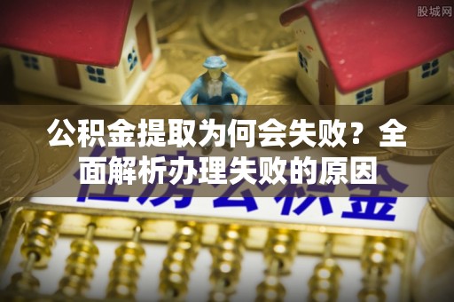 特克斯公积金提取为何会失败？全面解析办理失败的原因