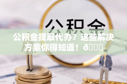 特克斯公积金提取代办？这些解决方案你得知道！😎