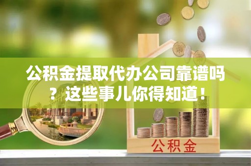 特克斯公积金提取代办公司靠谱吗？这些事儿你得知道！